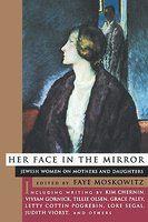 Her Face In The Mirror Her Face In The Mirror: Jewish Women On Mothers And Daughters Jewish Women On Mothers And Daughters