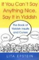 If You Can't Say Anything Nice, Say It In Yiddish: The Book Of Yiddish Insults And Curses