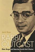 Rabbi Outcast: Elmer Berger And American Jewish Anti-Zionism