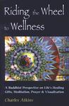 Riding The Wheel To Wellness: A Buddhist Perspective On Life's Healing Gifts, Mediatation, Prayer & Visualization