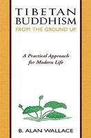 Tibetan Buddhism From The Ground Up: A Practical Approach For Modern Life