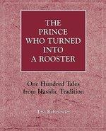 The Prince Who Turned Into A Rooster: One Hundred Tales Form Hasidic Tradition