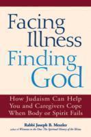 Facing Illness, Finding God: How Judaism Can Help You And Caregivers Cope When Body Or Spirit Fails