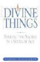 Divine Things: Seeking The Sacred In A Secular Age