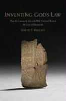 Inventing God's Law: How The Covenant Code Of The Bible Used And Revised The Laws Of Hammurabi