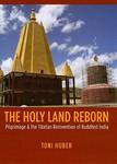 Holy Land Reborn: Pilgrimage And The Tibetan Reinvention Of Buddhist India The