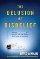 The Delusion Of Disbelief: Why The New Atheism Is A Threat To Your Life, Liberty, And Pursuit Of Happiness