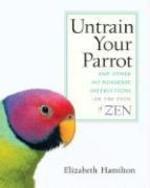 Untrain Your Parrot: And Other No-Nonsense Instructions On The Path Of Zen