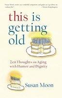 This Is Getting Old: Zen Thoughts On Aging With Humor And Dignity