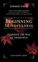 Beginning Mindfulness: Learning The Way Of Awareness: A Ten Week Course