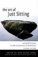 The Art Of Just Sitting: Essential Writings On The Zen Practice Of Shikantaza