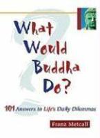 What Would Buddha Do? What Would Buddha Do?: 101 Answers To Life's Daily Dilemmas 101 Answers To Life's Daily Dilemmas