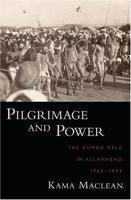 Pilgrimage And Power: The Kumbh Mela In Allahabad, 1765-1954