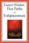 Eastern Wisdom: Five Paths To Enlightenment: The Creed Of Buddha, The Sayings Of Lao Tzu, Hindu Mysticism, The Great Learning, The Yen