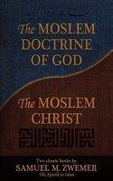 The Moslem Doctrine Of God And The Moslem Christ: Two Classics Books By Samuel M. Zwemer