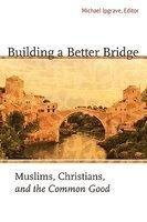 Building A Better Bridge: Muslims, Christians, And The Common Good: A Record Of The Fourth Building Bridges Seminar Held In Sarajevo, Bosnia-Her