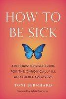 How To Be Sick: A Buddhist-Inspired Guide For The Chronically Ill And Their Caregivers